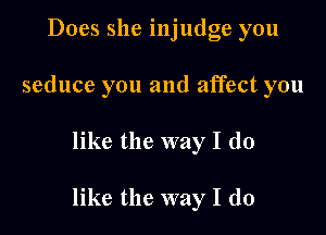 Does she injudge you
seduce you and affect you

like the way I do

like the way I do