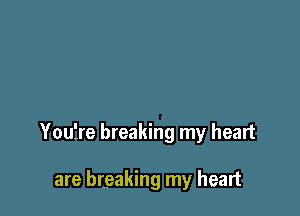 Youfre breaking my heart

are breaking my heart