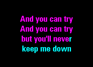 And you can try
And you can try

but you'll never
keep me down