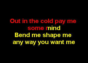 Out in the cold pay me
some mind

Bend me shape me
any way you want me