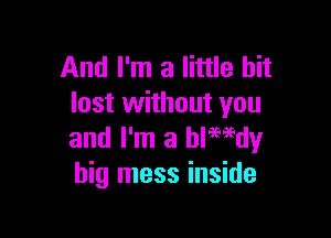 And I'm a little bit
lost without you

and I'm a blemdy
big mess inside