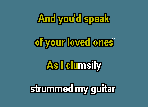 And you'd speak

of your loved ones.

As I clumsily

strummed my guitar