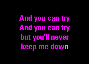 And you can try
And you can try

but you'll never
keep me down