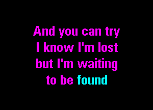 And you can try
I know I'm lost

but I'm waiting
to be found