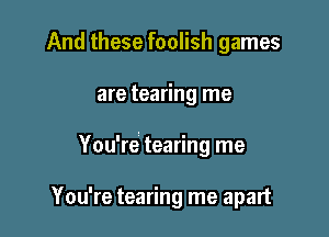 And these foolish games

are tearing me

You're? tearing me

You're tearing me apart