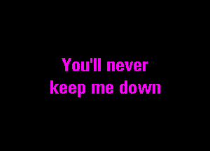 You'll never

keep me down