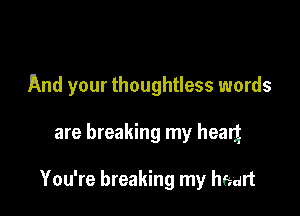And your thoughtless words

are breaking my hearz

You're breaking my heart