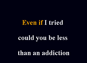 Even if I tried

could you be less

than an addiction