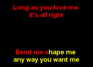 Long as you love me
it's all right

Bend me shape me
any way you want me