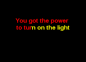 You got the power
to turn on the light