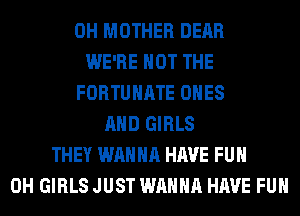 0H MOTHER DEAR
WE'RE NOT THE
FORTUHATE ONES
AND GIRLS
THEY WANNA HAVE FUN
0H GIRLS JUST WANNA HAVE FUN