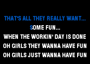 THAT'S ALL THEY REALLY WAN T...
SOME FUN...

WHEN THE WORKIH' DAY IS DONE

0H GIRLS THEY WANNA HAVE FUN

0H GIRLS JUST WANNA HAVE FUN