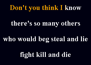 Don't you think I know
there's so many others

Who would beg steal and lie

fight kill and die