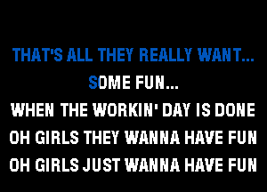 THAT'S ALL THEY REALLY WAN T...
SOME FUN...

WHEN THE WORKIH' DAY IS DONE

0H GIRLS THEY WANNA HAVE FUN

0H GIRLS JUST WANNA HAVE FUN