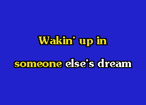 Wakin' up in

someone else's dream