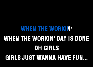 WHEN THE WORKIH'
WHEN THE WORKIH' DAY IS DONE
0H GIRLS
GIRLS JUST WANNA HAVE FUN