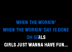 WHEN THE WORKIH'
WHEN THE WORKIH' DAY IS DONE
0H GIRLS
GIRLS JUST WANNA HAVE FUN...