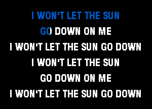 I WON'T LET THE SUN
GO DOWN ON ME
I WON'T LET THE SUN GO DOWN
I WON'T LET THE SUN
GO DOWN ON ME
ONLY ONE WE'VE GOT