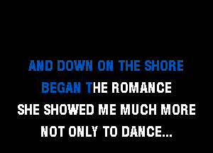 AND DOWN ON THE SHORE
BEGAN THE ROMANCE
SHE SHOWED ME MUCH MORE
NOT ONLY T0 DANCE...