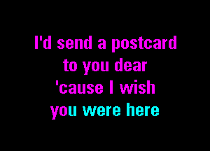 I'd send a postcard
to you dear

'cause I wish
you were here