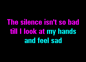 The silence isn't so bad

till I look at my hands
and feel sad