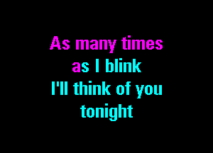 As many times
as l blink

I'll think of you
tonight