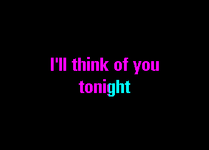I'll think of you

tonight