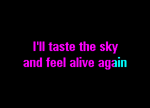 I'll taste the sky

and feel alive again