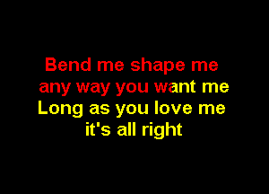 Bend me shape me
any way you want me

Long as you love me
it's all right