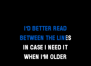 I'D BETTER READ

BETWEEN THE LINES
IN CASE I NEED IT
WHEH I'M OLDER