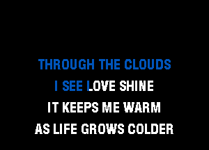 THROUGH THE CLOUDS
I SEE LOVE SHINE
IT KEEPS ME WARM

AS LIFE GROWS COLDER l