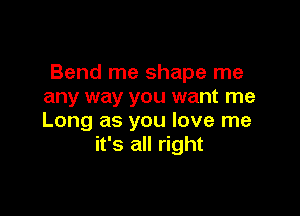 Bend me shape me
any way you want me

Long as you love me
it's all right