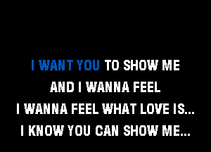 I WANT YOU TO SHOW ME
MID I WANNA FEEL
I WANNA FEEL WHAT LOVE IS...
I KNOW YOU CAN SHOW ME...