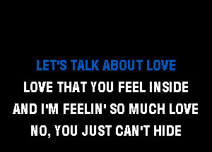 LET'S TALK ABOUT LOVE
LOVE THAT YOU FEEL INSIDE
AND I'M FEELIH' SO MUCH LOVE
H0, YOU JUST CAN'T HIDE