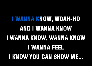I WANNA KNOW, WOAH-HO
MID I WANNA KNOW
I WANNA KNOW, WANNA KNOW
I WANNA FEEL
I KNOW YOU CAN SHOW ME...