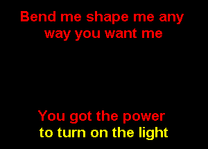 Bend me shape me any
way you want me

You got the power
to turn on the light