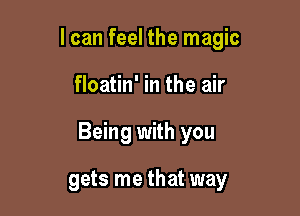 I can feel the magic

floatin' in the air

Being with you

gets me that way