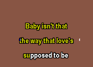 Baby isn't that

the way that love's '

supposed to be