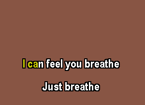 I can feel you breathe

Just breathe