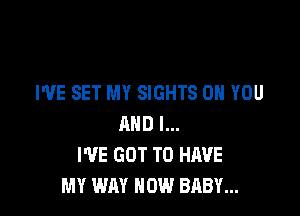 I'VE SET MY SIGHTS ON YOU

AND I...
I'VE GOT TO HAVE
MY WAY NOW BABY...