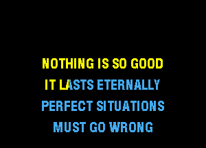 NOTHING IS SO GOOD

IT LASTS ETERNALLY
PERFECT SITUATIONS
MUST GO WRONG