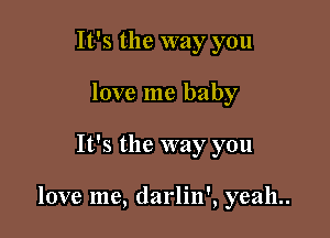 It's the way you
love me baby

It's the way you

love me, darlin', yeah..