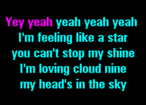 Yey yeah yeah yeah yeah
I'm feeling like a star
you can't stop my shine
I'm loving cloud nine
my head's in the sky
