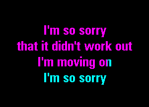 I'm so sorry
that it didn't work out

I'm moving on
I'm so sorry