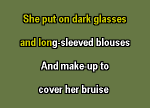 She put on dark glasses

and long-sleeved blouses

And make-up to

cover her bruise
