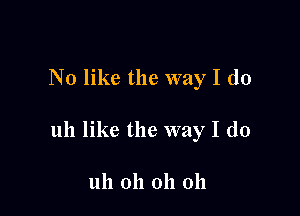 No like the way I do

uh like the way I do

uh oh oh 011