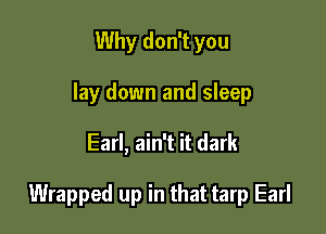 Why don't you
lay down and sleep

Earl, ain't it dark

Wrapped up in that tarp Earl