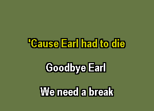 'Cause Earl had to die

Goodbye Earl

We need a break