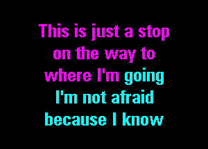 This is just a stop
on the way to

where I'm going
I'm not afraid
because I know