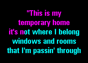 This is my
temporary home
it's not where I belong
windows and rooms
that I'm passin' through